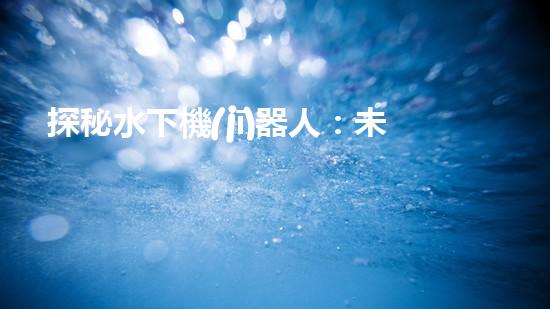 探秘水下機(jī)器人：未來考研新方向！